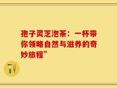 孢子灵芝泡茶：一杯带你领略自然与滋养的奇妙旅程”