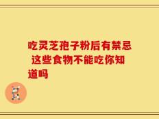 吃灵芝孢子粉后有禁忌 这些食物不能吃你知道吗