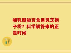 哺乳期能否食用灵芝孢子粉？科学解答来的正是时候