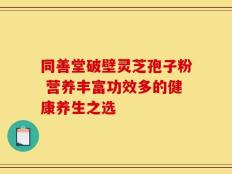 同善堂破壁灵芝孢子粉 营养丰富功效多的健康养生之选