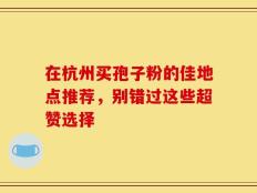 在杭州买孢子粉的佳地点推荐，别错过这些超赞选择