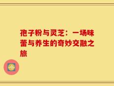孢子粉与灵芝：一场味蕾与养生的奇妙交融之旅
