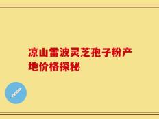 凉山雷波灵芝孢子粉产地价格探秘