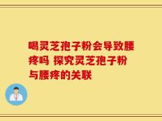 喝灵芝孢子粉会导致腰疼吗 探究灵芝孢子粉与腰疼的关联