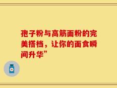 孢子粉与高筋面粉的完美搭档，让你的面食瞬间升华”
