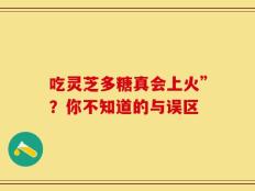 吃灵芝多糖真会上火”？你不知道的与误区
