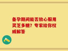 备孕期间能否放心服用灵芝多糖？专家给你权威解答