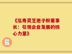 《泓寿灵芝孢子粉董事长：引领企业发展的核心力量》