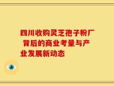四川收购灵芝孢子粉厂 背后的商业考量与产业发展新动态