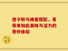 孢子粉与蜂蜜搭配，竟带来如此美味与活力的奇妙体验
