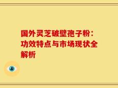 国外灵芝破壁孢子粉：功效特点与市场现状全解析
