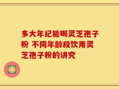 多大年纪能喝灵芝孢子粉 不同年龄段饮用灵芝孢子粉的讲究