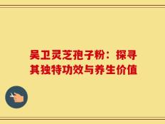 吴卫灵芝孢子粉：探寻其独特功效与养生价值