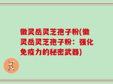 徽灵岳灵芝孢子粉(徽灵岳灵芝孢子粉：强化免疫力的秘密武器)