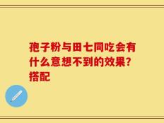 孢子粉与田七同吃会有什么意想不到的效果？搭配