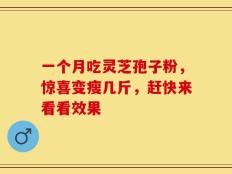 一个月吃灵芝孢子粉，惊喜变瘦几斤，赶快来看看效果