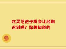 吃灵芝孢子粉会让经期迟到吗？你想知道的