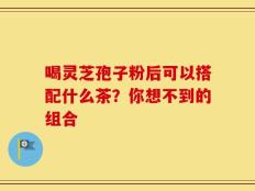 喝灵芝孢子粉后可以搭配什么茶？你想不到的组合
