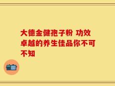 大德金健孢子粉 功效卓越的养生佳品你不可不知