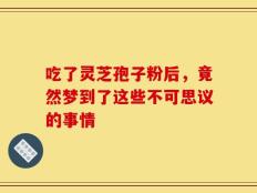 吃了灵芝孢子粉后，竟然梦到了这些不可思议的事情