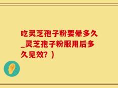吃灵芝孢子粉要晕多久_灵芝孢子粉服用后多久见效？)