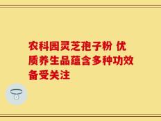 农科园灵芝孢子粉 优质养生品蕴含多种功效备受关注