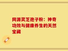同源灵芝孢子粉：神奇功效与健康养生的天然宝藏