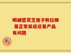 喝破壁灵芝孢子粉拉稀 是正常反应还是产品有问题