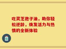 吃灵芝孢子油，助你轻松逆龄，焕发活力与热情的全新体验