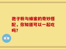 孢子粉与蜂蜜的奇妙搭配，你知道可以一起吃吗？