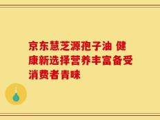 京东慧芝源孢子油 健康新选择营养丰富备受消费者青睐