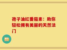 孢子油红番茄素：助你轻松拥有美丽的天然法门