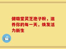 健璐堂灵芝孢子粉，滋养你的每一天，焕发活力新生