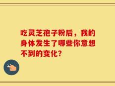 吃灵芝孢子粉后，我的身体发生了哪些你意想不到的变化？