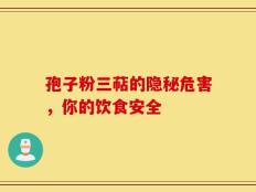 孢子粉三萜的隐秘危害，你的饮食安全