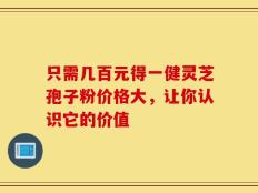 只需几百元得一健灵芝孢子粉价格大，让你认识它的价值
