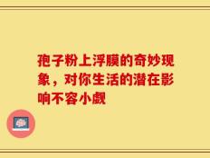 孢子粉上浮膜的奇妙现象，对你生活的潜在影响不容小觑