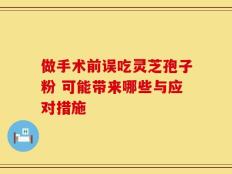 做手术前误吃灵芝孢子粉 可能带来哪些与应对措施