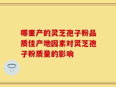 哪里产的灵芝孢子粉品质佳产地因素对灵芝孢子粉质量的影响
