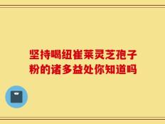 坚持喝纽崔莱灵芝孢子粉的诸多益处你知道吗