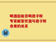 喝酒后能否喝孢子粉 专家解答饮酒与孢子粉食用的关系