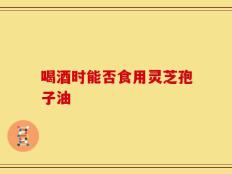 喝酒时能否食用灵芝孢子油
