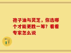 孢子油与灵芝，你选哪个才能更胜一筹？看看专家怎么说
