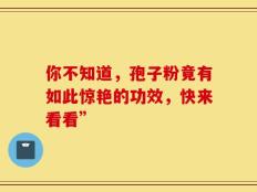 你不知道，孢子粉竟有如此惊艳的功效，快来看看”