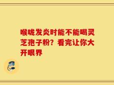 喉咙发炎时能不能喝灵芝孢子粉？看完让你大开眼界