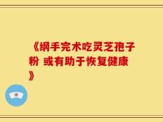 《纲手完术吃灵芝孢子粉 或有助于恢复健康》