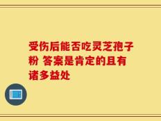 受伤后能否吃灵芝孢子粉 答案是肯定的且有诸多益处