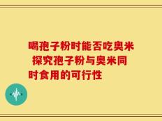 喝孢子粉时能否吃奥米 探究孢子粉与奥米同时食用的可行性
