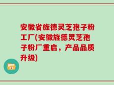 安徽省旌德灵芝孢子粉工厂(安徽旌德灵芝孢子粉厂重启，产品品质升级)
