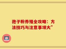 孢子粉养殖全攻略：方法技巧与注意事项大”